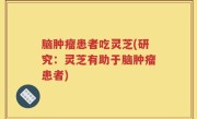 脑肿瘤患者吃灵芝(研究：灵芝有助于脑肿瘤患者)