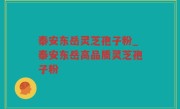 泰安东岳灵芝孢子粉_泰安东岳高品质灵芝孢子粉