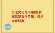 灵芝文化是干嘛的(发掘灵芝文化价值，传承文化经典)