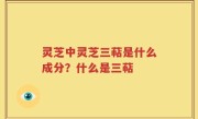 灵芝中灵芝三萜是什么成分？什么是三萜