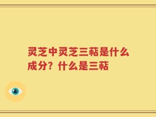 灵芝中灵芝三萜是什么成分？什么是三萜