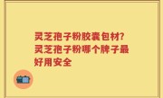 灵芝孢子粉胶囊包材？灵芝孢子粉哪个牌子最好用安全