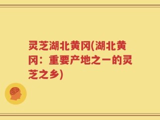 灵芝湖北黄冈(湖北黄冈：重要产地之一的灵芝之乡)