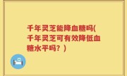 千年灵芝能降血糖吗(千年灵芝可有效降低血糖水平吗？)
