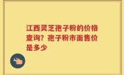 江西灵芝孢子粉的价格查询？孢子粉市面售价是多少