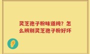 灵芝孢子粉味道纯？怎么辨别灵芝孢子粉好坏