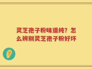 灵芝孢子粉味道纯？怎么辨别灵芝孢子粉好坏