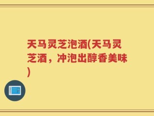 天马灵芝泡酒(天马灵芝酒，冲泡出醇香美味)