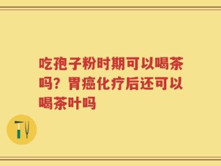吃孢子粉时期可以喝茶吗？胃癌化疗后还可以喝茶叶吗