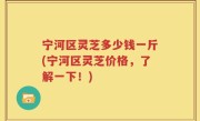 宁河区灵芝多少钱一斤(宁河区灵芝价格，了解一下！)