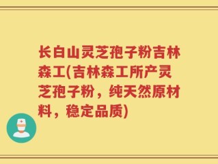长白山灵芝孢子粉吉林森工(吉林森工所产灵芝孢子粉，纯天然原材料，稳定品质)