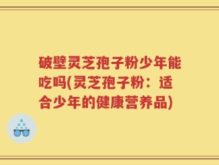 破壁灵芝孢子粉少年能吃吗(灵芝孢子粉：适合少年的健康营养品)