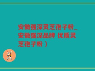 安徽强深灵芝孢子粉_安徽强深品牌 优质灵芝孢子粉 )