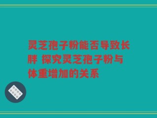 灵芝孢子粉能否导致长胖 探究灵芝孢子粉与体重增加的关系