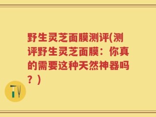 野生灵芝面膜测评(测评野生灵芝面膜：你真的需要这种天然神器吗？)