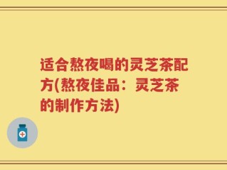 适合熬夜喝的灵芝茶配方(熬夜佳品：灵芝茶的制作方法)