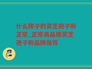 什么牌子的灵芝孢子粉正宗_正宗高品质灵芝孢子粉品牌推荐