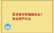 灵芝孢子粉猫能吃么？东北特产什么