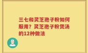 三七和灵芝孢子粉如何服用？灵芝孢子粉煲汤的12种做法