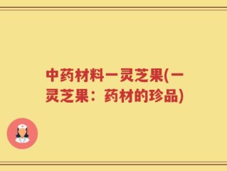 中药材料一灵芝果(一灵芝果：药材的珍品)