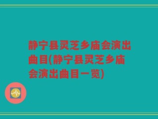 静宁县灵芝乡庙会演出曲目(静宁县灵芝乡庙会演出曲目一览)