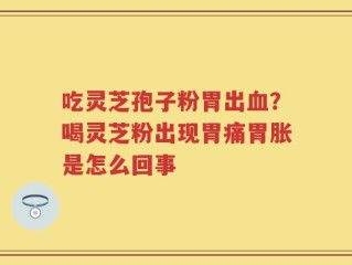 吃灵芝孢子粉胃出血？喝灵芝粉出现胃痛胃胀是怎么回事