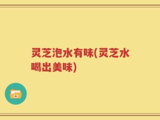 灵芝泡水有味(灵芝水喝出美味)
