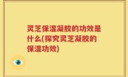灵芝保湿凝胶的功效是什么(探究灵芝凝胶的保湿功效)