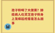 孢子粉喝了大便黑？肺癌病人吃灵芝孢子粉身上发痒起疙瘩是怎么回事
