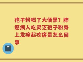 孢子粉喝了大便黑？肺癌病人吃灵芝孢子粉身上发痒起疙瘩是怎么回事