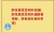 野生黑灵芝切片泡酒(野生黑灵芝切片酒醇香浓郁，带来滋补美好享受)