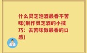 什么灵芝泡酒最香不苦味(制作灵芝酒的小技巧：去苦味做最香的口感)