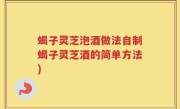 蝎子灵芝泡酒做法自制蝎子灵芝酒的简单方法)