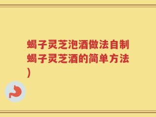 蝎子灵芝泡酒做法自制蝎子灵芝酒的简单方法)