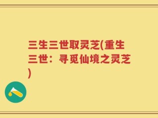 三生三世取灵芝(重生三世：寻觅仙境之灵芝)