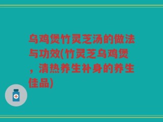 乌鸡煲竹灵芝汤的做法与功效(竹灵芝乌鸡煲，清热养生补身的养生佳品)