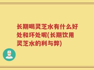 长期喝灵芝水有什么好处和坏处呢(长期饮用灵芝水的利与弊)