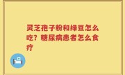 灵芝孢子粉和绿豆怎么吃？糖尿病患者怎么食疗