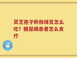 灵芝孢子粉和绿豆怎么吃？糖尿病患者怎么食疗