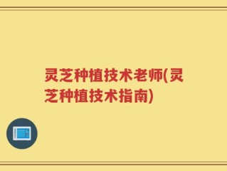灵芝种植技术老师(灵芝种植技术指南)