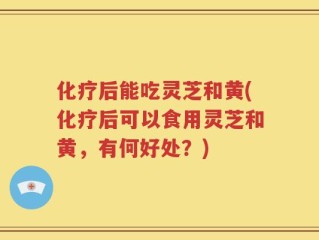 化疗后能吃灵芝和黄(化疗后可以食用灵芝和黄，有何好处？)