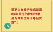 灵芝少女爱护肤吗是真的吗(灵芝的护肤效果是否真的适用于年轻女性？)