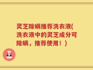灵芝除螨推荐洗衣液(洗衣液中的灵芝成分可除螨，推荐使用！)