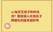 vc加灵芝孢子粉的功效？糖尿病人吃南瓜子降糖吃的越多越好吗