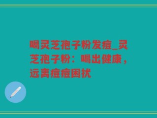 喝灵芝孢子粉发痘_灵芝孢子粉：喝出健康，远离痘痘困扰