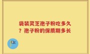 袋装灵芝孢子粉吃多久？孢子粉的保质期多长
