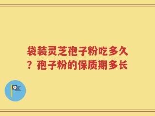袋装灵芝孢子粉吃多久？孢子粉的保质期多长