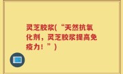 灵芝胶浆(“天然抗氧化剂，灵芝胶浆提高免疫力！”)