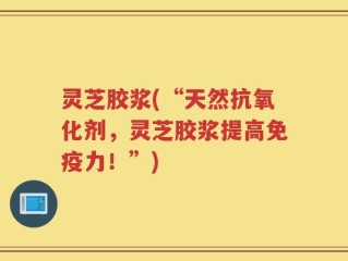 灵芝胶浆(“天然抗氧化剂，灵芝胶浆提高免疫力！”)