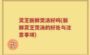 灵芝新鲜煲汤好吗(新鲜灵芝煲汤的好处与注意事项)